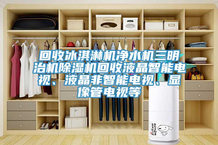 回收冰淇淋機凈水機三明治機除濕機回收液晶智能電視、液晶非智能電視、顯像管電視等
