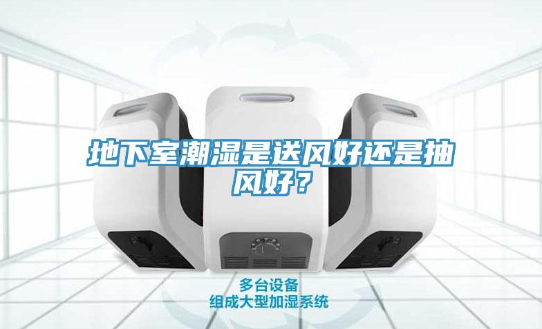 地下室潮濕是送風(fēng)好還是抽風(fēng)好？