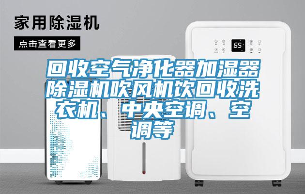 回收空氣凈化器加濕器除濕機吹風(fēng)機飲回收洗衣機、中央空調(diào)、空調(diào)等