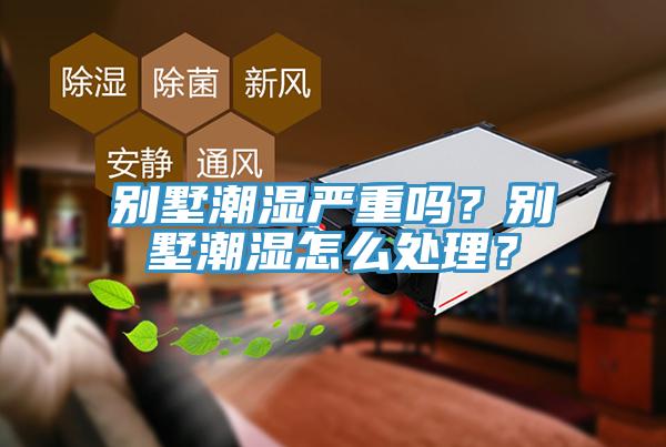 別墅潮濕嚴(yán)重嗎？別墅潮濕怎么處理？