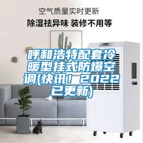 呼和浩特配套冷暖型掛式防爆空調(diào)(快訊！2022已更新)