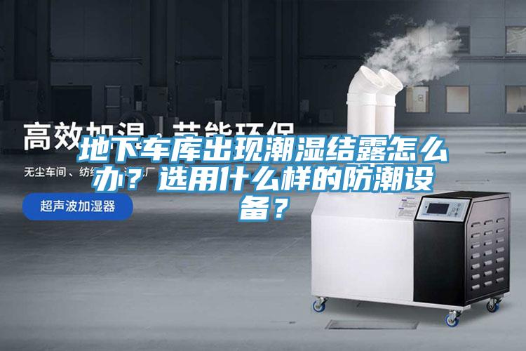 地下車庫出現(xiàn)潮濕結(jié)露怎么辦？選用什么樣的防潮設(shè)備？