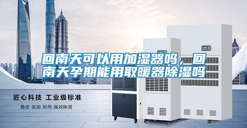 回南天可以用加濕器嗎，回南天孕期能用取暖器除濕嗎