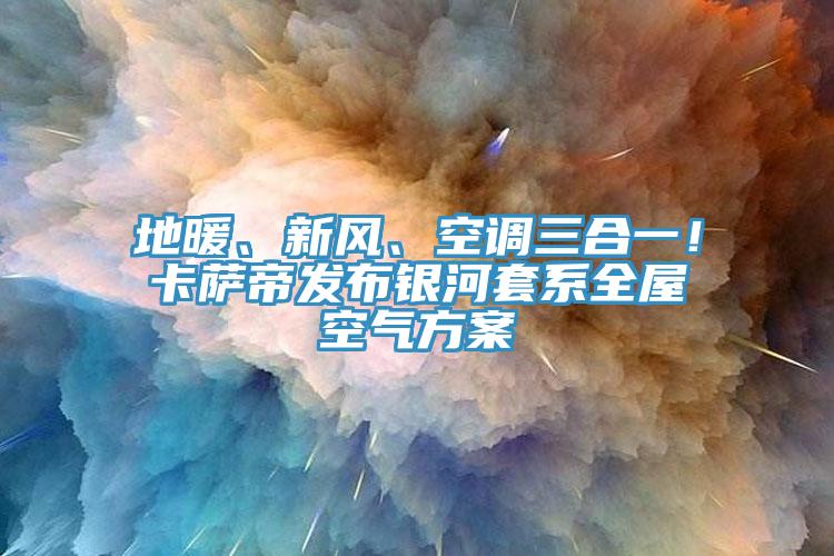 地暖、新風(fēng)、空調(diào)三合一！卡薩帝發(fā)布銀河套系全屋空氣方案