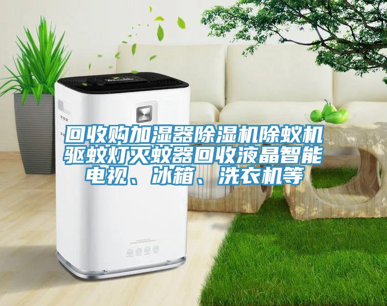 回收購加濕器除濕機除蟻機驅(qū)蚊燈滅蚊器回收液晶智能電視、冰箱、洗衣機等