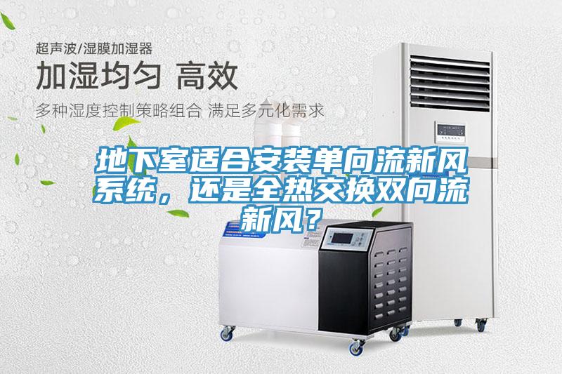 地下室適合安裝單向流新風系統(tǒng)，還是全熱交換雙向流新風？