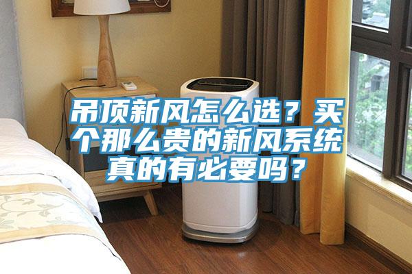 吊頂新風(fēng)怎么選？買個(gè)那么貴的新風(fēng)系統(tǒng)真的有必要嗎？