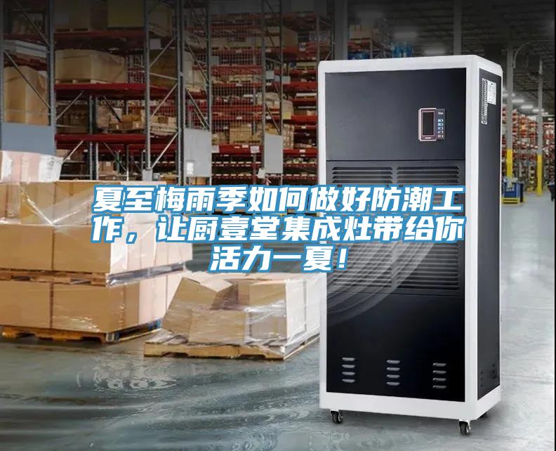 夏至梅雨季如何做好防潮工作，讓廚壹堂集成灶帶給你活力一夏！