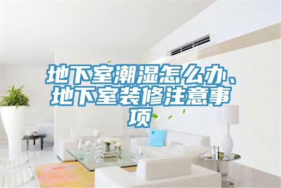 地下室潮濕怎么辦、地下室裝修注意事項(xiàng)