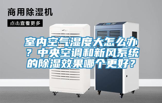 室內(nèi)空氣濕度大怎么辦？中央空調(diào)和新風(fēng)系統(tǒng)的除濕效果哪個更好？
