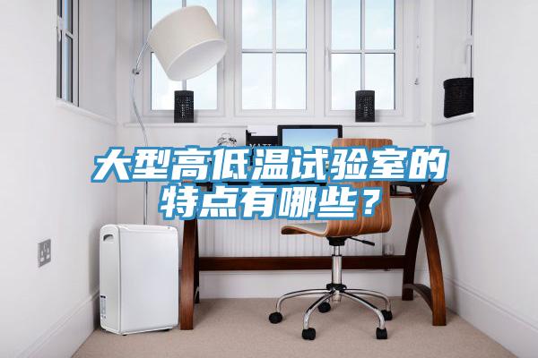 大型高低溫試驗室的特點有哪些？