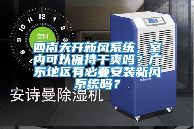 回南天開新風(fēng)系統(tǒng)，室內(nèi)可以保持干爽嗎？廣東地區(qū)有必要安裝新風(fēng)系統(tǒng)嗎？
