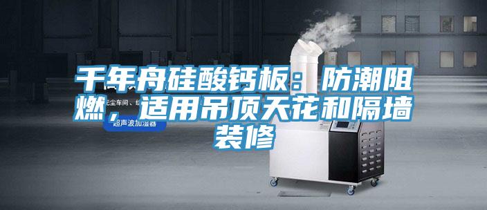 千年舟硅酸鈣板：防潮阻燃，適用吊頂天花和隔墻裝修