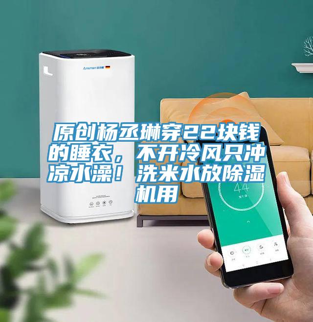 原創(chuàng)楊丞琳穿22塊錢的睡衣，不開冷風(fēng)只沖涼水澡！洗米水放除濕機(jī)用