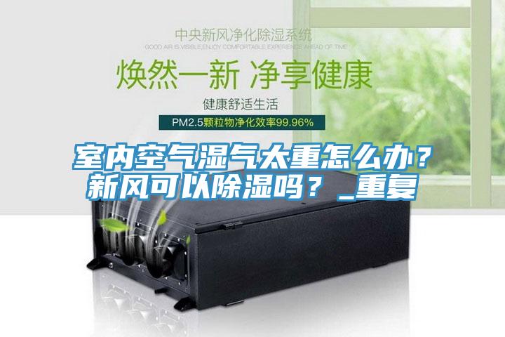 室內(nèi)空氣濕氣太重怎么辦？新風(fēng)可以除濕嗎？_重復(fù)