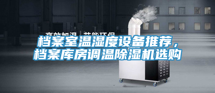 檔案室溫濕度設(shè)備推薦，檔案庫(kù)房調(diào)溫除濕機(jī)選購(gòu)