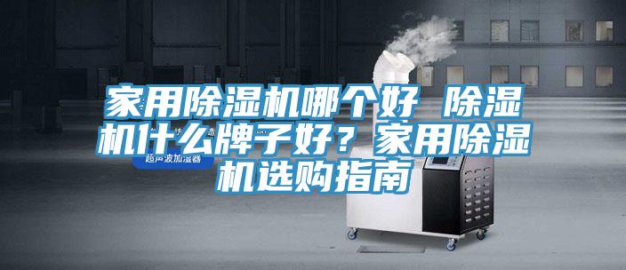 家用除濕機(jī)哪個(gè)好 除濕機(jī)什么牌子好？家用除濕機(jī)選購(gòu)指南