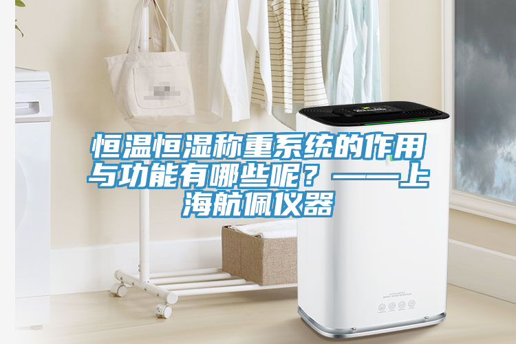 恒溫恒濕稱重系統(tǒng)的作用與功能有哪些呢？——上海航佩儀器