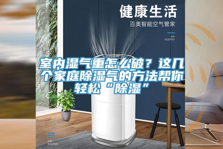 室內(nèi)濕氣重怎么破？這幾個家庭除濕氣的方法幫你輕松“除濕”