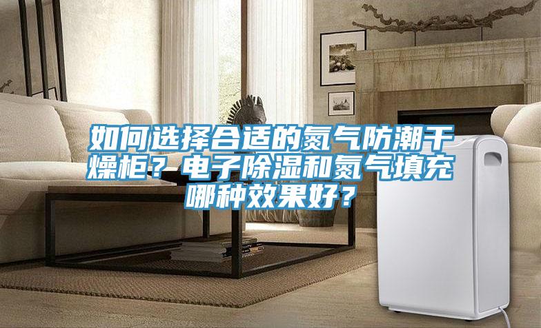 如何選擇合適的氮氣防潮干燥柜？電子除濕和氮氣填充哪種效果好？
