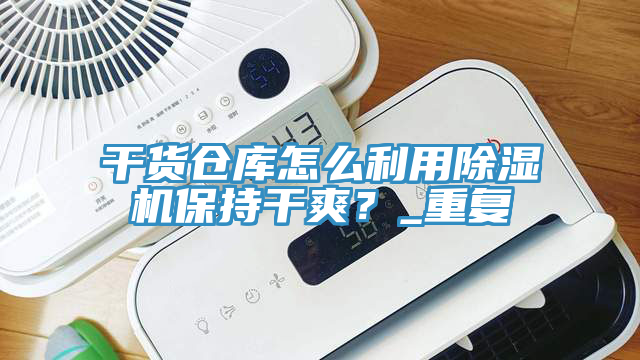 干貨倉庫怎么利用除濕機(jī)保持干爽？_重復(fù)
