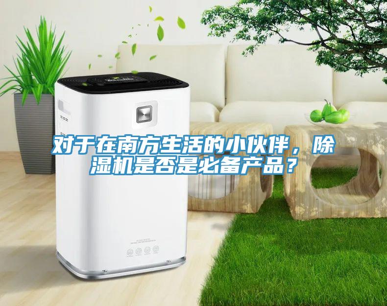 對(duì)于在南方生活的小伙伴，除濕機(jī)是否是必備產(chǎn)品？
