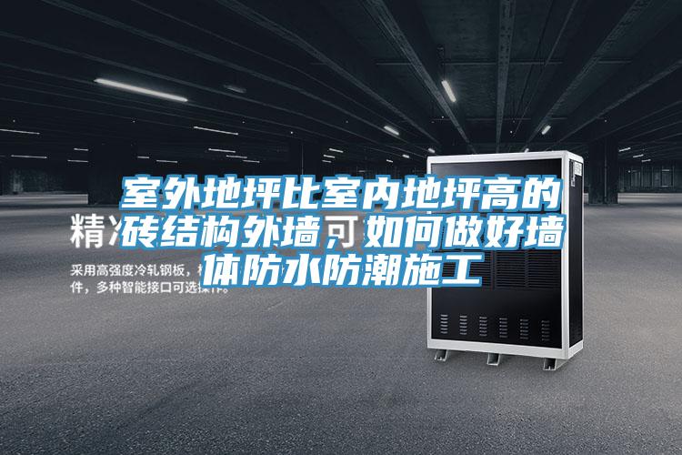 室外地坪比室內(nèi)地坪高的磚結(jié)構(gòu)外墻，如何做好墻體防水防潮施工