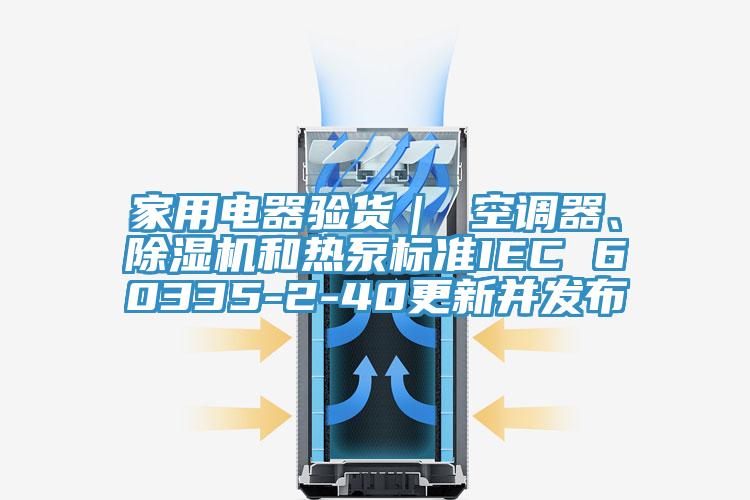 家用電器驗貨｜ 空調器、除濕機和熱泵標準IEC 60335-2-40更新并發(fā)布