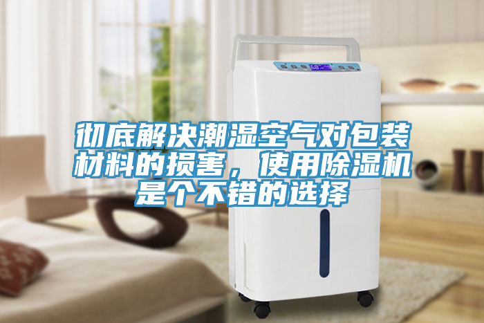徹底解決潮濕空氣對(duì)包裝材料的損害，使用除濕機(jī)是個(gè)不錯(cuò)的選擇