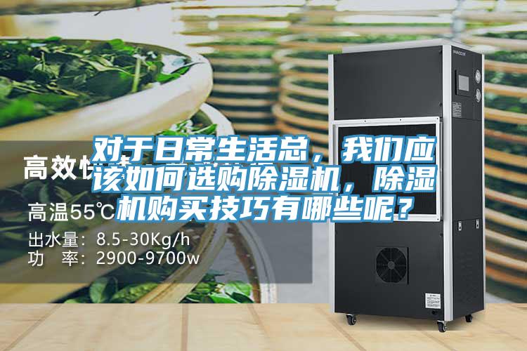 對(duì)于日常生活總，我們應(yīng)該如何選購(gòu)除濕機(jī)，除濕機(jī)購(gòu)買技巧有哪些呢？