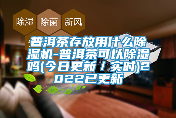 普洱茶存放用什么除濕機(jī)-普洱茶可以除濕嗎(今日更新／實(shí)時)2022已更新