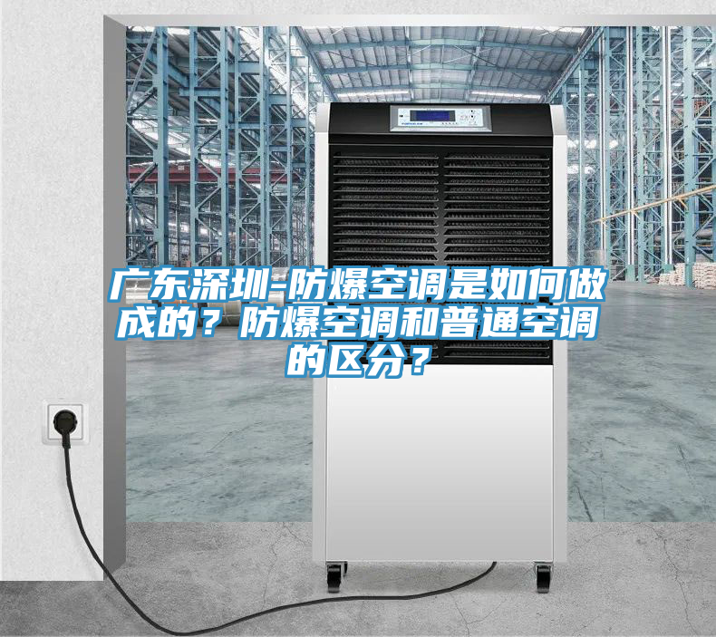 廣東深圳-防爆空調(diào)是如何做成的？防爆空調(diào)和普通空調(diào)的區(qū)分？