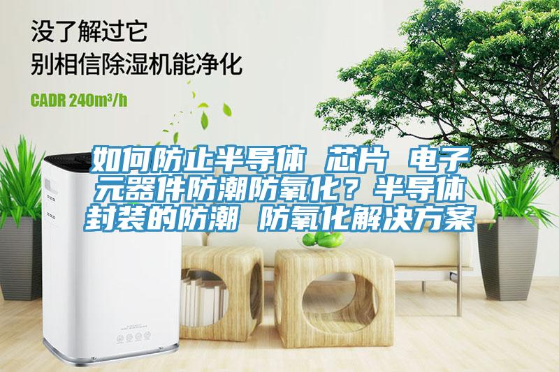 如何防止半導體 芯片 電子元器件防潮防氧化？半導體封裝的防潮 防氧化解決方案