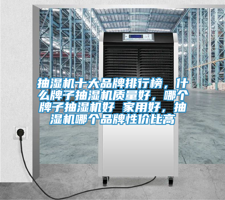抽濕機(jī)十大品牌排行榜，什么牌子抽濕機(jī)質(zhì)量好，哪個(gè)牌子抽濕機(jī)好 家用好，抽濕機(jī)哪個(gè)品牌性價(jià)比高