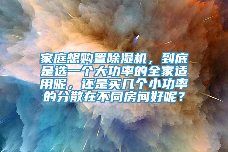 家庭想購置除濕機，到底是選一個大功率的全家適用呢，還是買幾個小功率的分散在不同房間好呢？