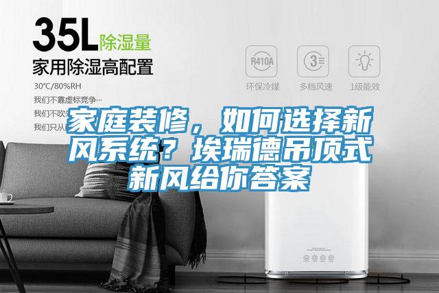 家庭裝修，如何選擇新風(fēng)系統(tǒng)？埃瑞德吊頂式新風(fēng)給你答案