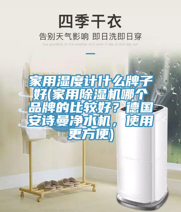 家用濕度計(jì)什么牌子好(家用除濕機(jī)哪個(gè)品牌的比較好？德國(guó)安詩(shī)曼凈水機(jī)，使用更方便)