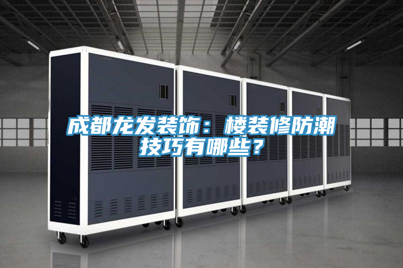 成都龍發(fā)裝飾：樓裝修防潮技巧有哪些？