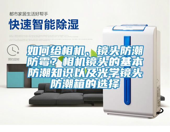 如何給相機、鏡頭防潮防霉？相機鏡頭的基本防潮知識以及光學鏡頭防潮箱的選擇
