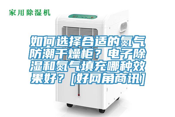 如何選擇合適的氮氣防潮干燥柜？電子除濕和氮氣填充哪種效果好？[好網(wǎng)角商訊]