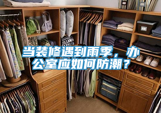 當(dāng)裝修遇到雨季，辦公室應(yīng)如何防潮？