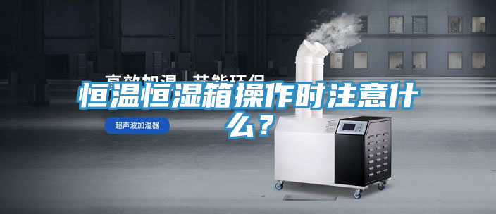 恒溫恒濕箱操作時(shí)注意什么？