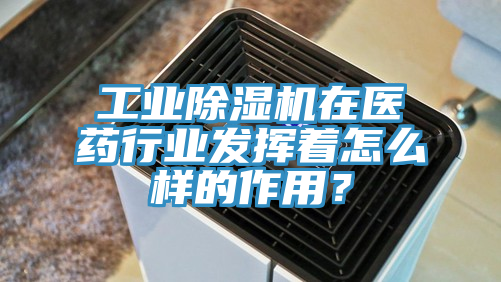 工業(yè)除濕機(jī)在醫(yī)藥行業(yè)發(fā)揮著怎么樣的作用？