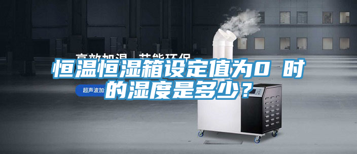 恒溫恒濕箱設(shè)定值為0℃時(shí)的濕度是多少？