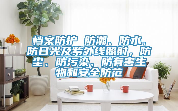 檔案防護(hù) 防潮、防水、防日光及紫外線照射，防塵、防污染、防有害生物和安全防范