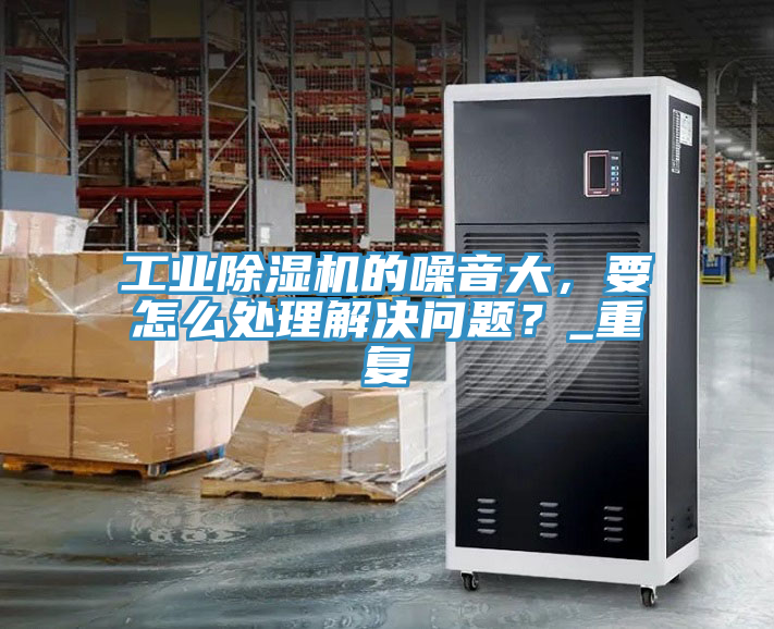 工業(yè)除濕機的噪音大，要怎么處理解決問題？_重復(fù)