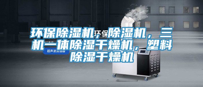 環(huán)保除濕機(jī)，除濕機(jī)，三機(jī)一體除濕干燥機(jī)，塑料除濕干燥機(jī)