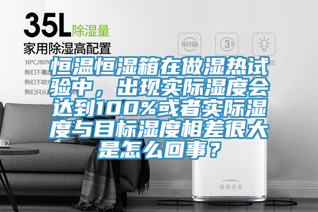 恒溫恒濕箱在做濕熱試驗中，出現(xiàn)實際濕度會達(dá)到100%或者實際濕度與目標(biāo)濕度相差很大是怎么回事？