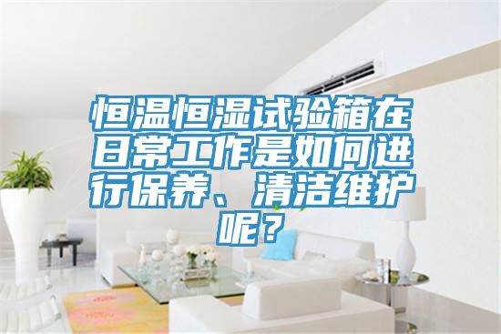 恒溫恒濕試驗(yàn)箱在日常工作是如何進(jìn)行保養(yǎng)、清潔維護(hù)呢？