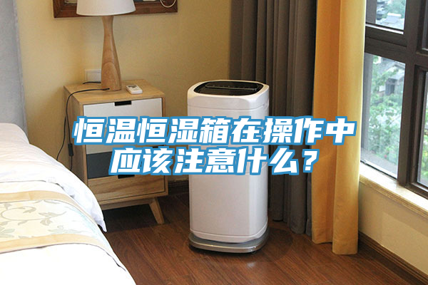 恒溫恒濕箱在操作中應(yīng)該注意什么？